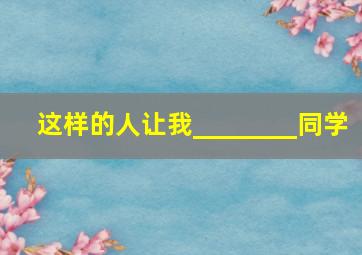 这样的人让我________同学