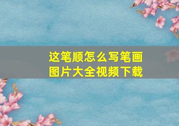 这笔顺怎么写笔画图片大全视频下载