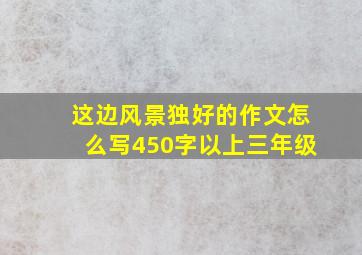 这边风景独好的作文怎么写450字以上三年级