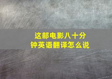 这部电影八十分钟英语翻译怎么说