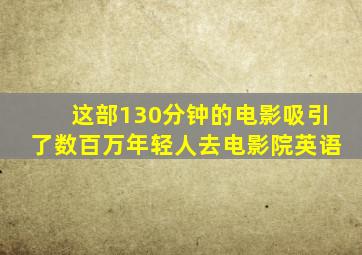 这部130分钟的电影吸引了数百万年轻人去电影院英语