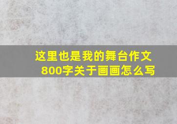 这里也是我的舞台作文800字关于画画怎么写