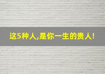 这5种人,是你一生的贵人!