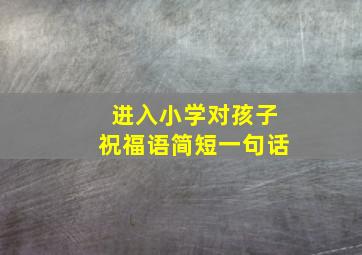 进入小学对孩子祝福语简短一句话