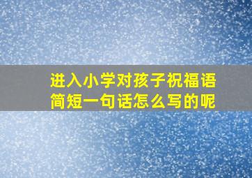 进入小学对孩子祝福语简短一句话怎么写的呢