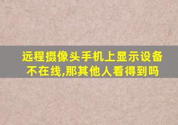 远程摄像头手机上显示设备不在线,那其他人看得到吗