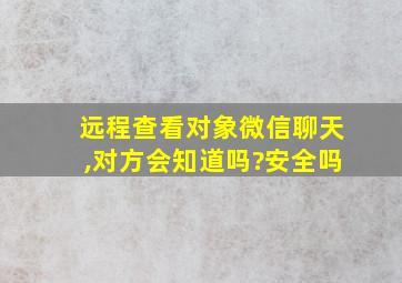 远程查看对象微信聊天,对方会知道吗?安全吗