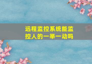 远程监控系统能监控人的一举一动吗