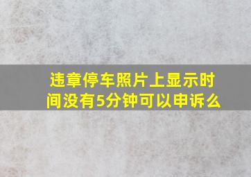 违章停车照片上显示时间没有5分钟可以申诉么