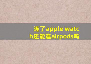 连了apple watch还能连airpods吗