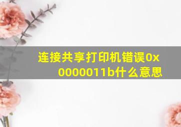 连接共享打印机错误0x0000011b什么意思