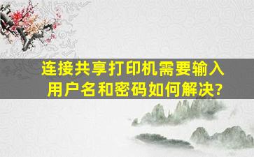 连接共享打印机需要输入用户名和密码如何解决?