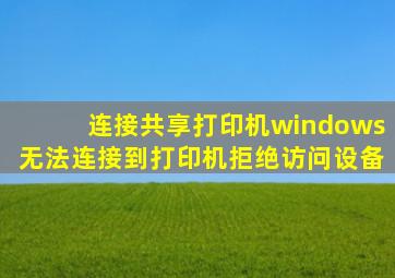 连接共享打印机windows无法连接到打印机拒绝访问设备