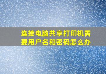 连接电脑共享打印机需要用户名和密码怎么办