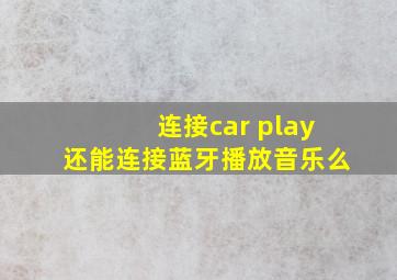 连接car play还能连接蓝牙播放音乐么