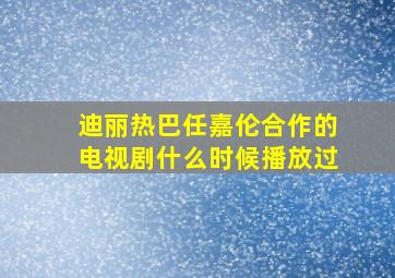 迪丽热巴任嘉伦合作的电视剧什么时候播放过