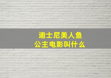 迪士尼美人鱼公主电影叫什么