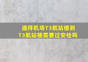 迪拜机场T3航站楼到T3航站楼需要过安检吗