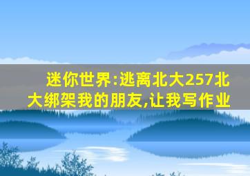 迷你世界:逃离北大257北大绑架我的朋友,让我写作业