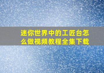 迷你世界中的工匠台怎么做视频教程全集下载