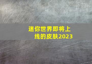 迷你世界即将上线的皮肤2023