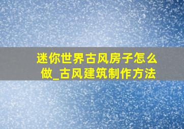 迷你世界古风房子怎么做_古风建筑制作方法