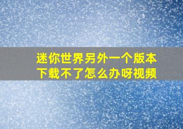 迷你世界另外一个版本下载不了怎么办呀视频