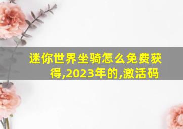 迷你世界坐骑怎么免费获得,2023年的,激活码