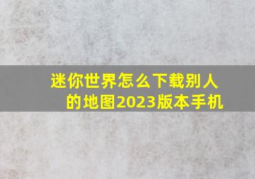 迷你世界怎么下载别人的地图2023版本手机