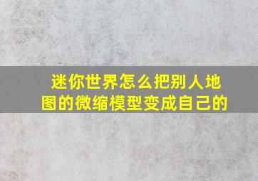 迷你世界怎么把别人地图的微缩模型变成自己的