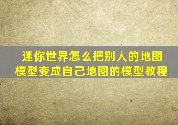 迷你世界怎么把别人的地图模型变成自己地图的模型教程