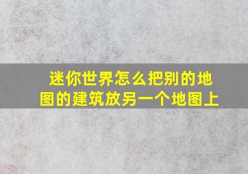 迷你世界怎么把别的地图的建筑放另一个地图上