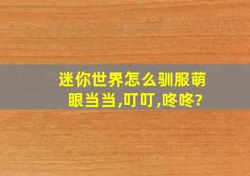 迷你世界怎么驯服萌眼当当,叮叮,咚咚?