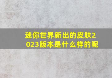 迷你世界新出的皮肤2023版本是什么样的呢