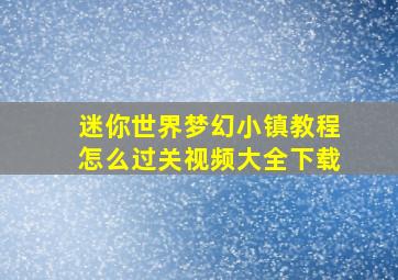 迷你世界梦幻小镇教程怎么过关视频大全下载