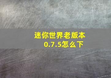 迷你世界老版本0.7.5怎么下