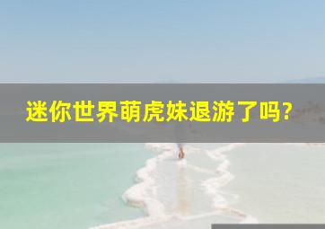 迷你世界萌虎妹退游了吗?