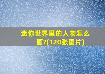 迷你世界里的人物怎么画?(120张图片)