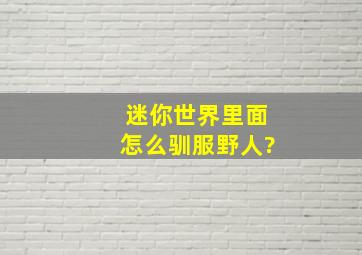 迷你世界里面怎么驯服野人?