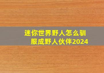 迷你世界野人怎么驯服成野人伙伴2024