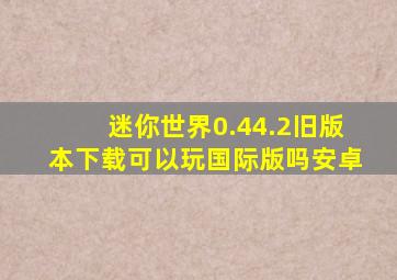 迷你世界0.44.2旧版本下载可以玩国际版吗安卓