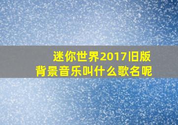 迷你世界2017旧版背景音乐叫什么歌名呢