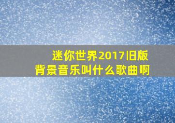 迷你世界2017旧版背景音乐叫什么歌曲啊