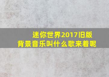 迷你世界2017旧版背景音乐叫什么歌来着呢