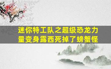 迷你特工队之超级恐龙力量变身露西死掉了螃蟹怪