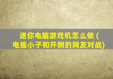 迷你电脑游戏机怎么做 (电摇小子和开朗的网友对战)