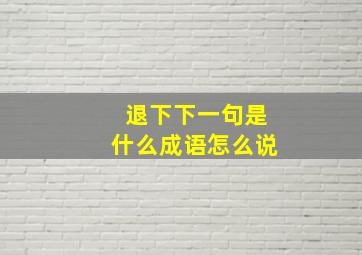 退下下一句是什么成语怎么说