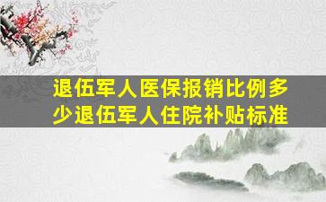 退伍军人医保报销比例多少退伍军人住院补贴标准