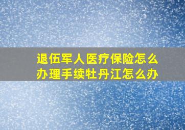 退伍军人医疗保险怎么办理手续牡丹江怎么办