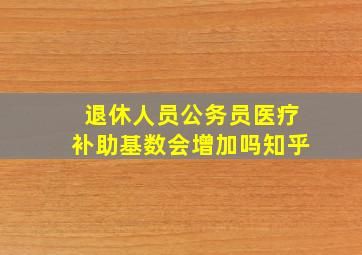 退休人员公务员医疗补助基数会增加吗知乎